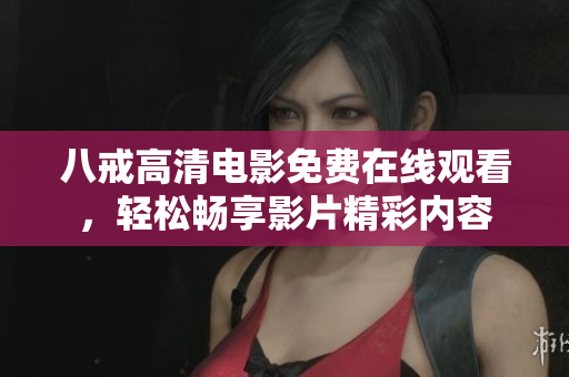 八戒高清電影免費(fèi)在線觀看，輕松暢享影片精彩內(nèi)容