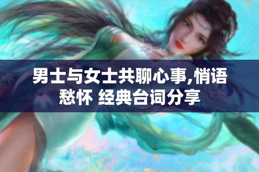 男士與女士共聊心事,悄語(yǔ)愁懷 經(jīng)典臺(tái)詞分享