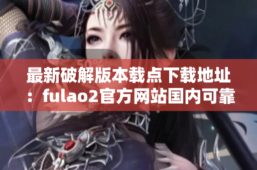 最新破解版本載點(diǎn)下載地址：fulao2官方網(wǎng)站國(guó)內(nèi)可靠下載門戶