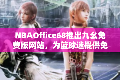 NBAOffice68推出九幺免費(fèi)版網(wǎng)站，為籃球迷提供免費(fèi)專業(yè)服務(wù)
