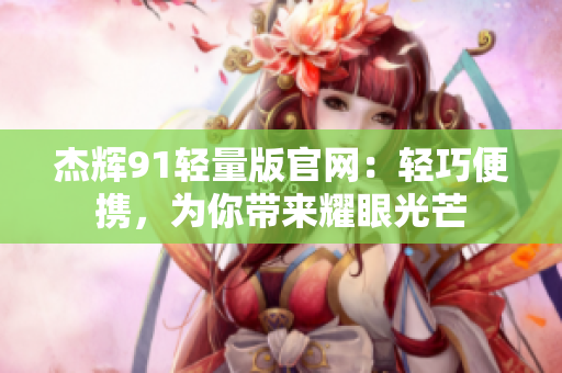 杰輝91輕量版官網(wǎng)：輕巧便攜，為你帶來耀眼光芒