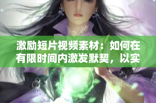 激勵短片視頻素材：如何在有限時(shí)間內(nèi)激發(fā)默契，以實(shí)現(xiàn)躍升？