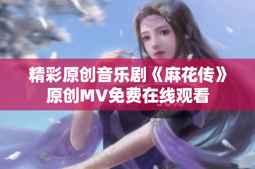 精彩原創(chuàng)音樂劇《麻花傳》原創(chuàng)MV免費(fèi)在線觀看