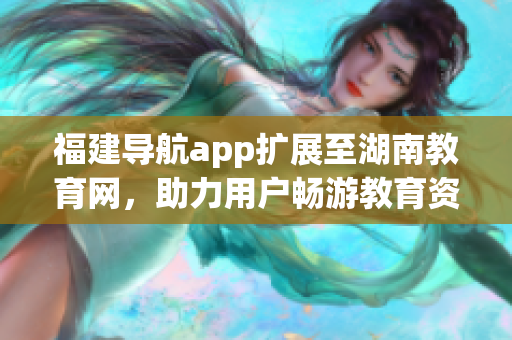福建導(dǎo)航app擴(kuò)展至湖南教育網(wǎng)，助力用戶暢游教育資源海洋