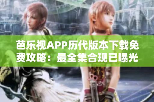 芭樂視APP歷代版本下載免費(fèi)攻略：最全集合現(xiàn)已曝光，老版本任你選！
