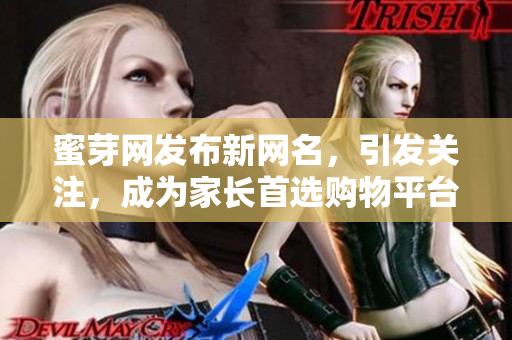 蜜芽網(wǎng)發(fā)布新網(wǎng)名，引發(fā)關(guān)注，成為家長(zhǎng)首選購(gòu)物平臺(tái)