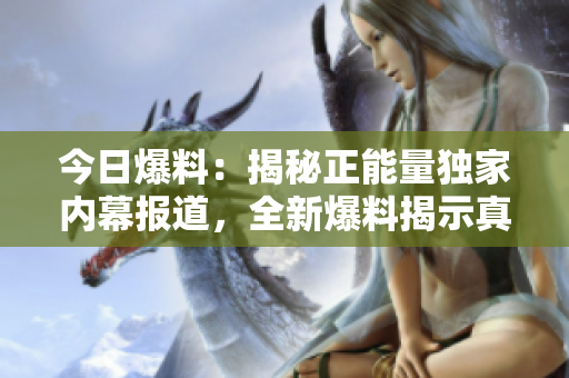 今日爆料：揭秘正能量獨(dú)家內(nèi)幕報(bào)道，全新爆料揭示真相