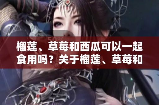 榴蓮、草莓和西瓜可以一起食用嗎？關(guān)于榴蓮、草莓和西瓜的混搭吃法你需要知道的事項(xiàng)
