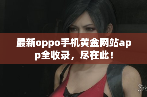 最新oppo手機(jī)黃金網(wǎng)站app全收錄，盡在此！