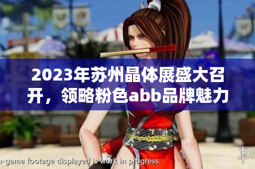 2023年蘇州晶體展盛大召開，領(lǐng)略粉色abb品牌魅力