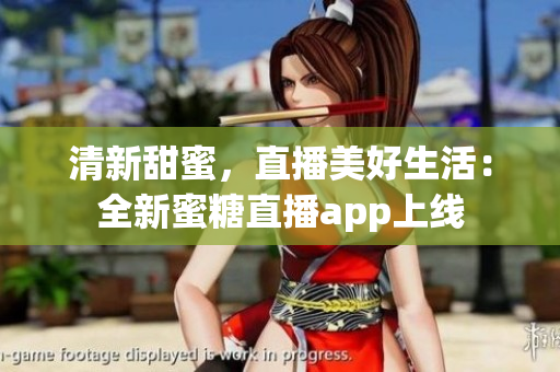清新甜蜜，直播美好生活：全新蜜糖直播app上線
