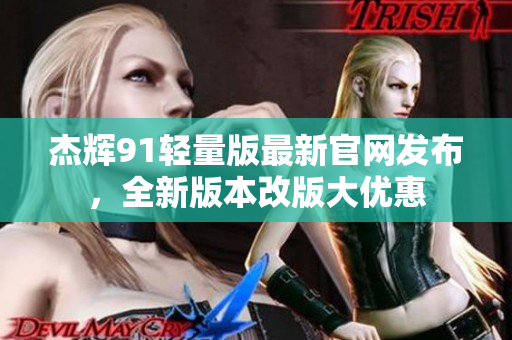 杰輝91輕量版最新官網(wǎng)發(fā)布，全新版本改版大優(yōu)惠