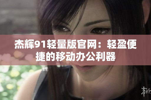 杰輝91輕量版官網(wǎng)：輕盈便捷的移動辦公利器