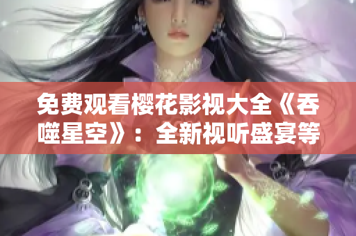免費(fèi)觀看櫻花影視大全《吞噬星空》：全新視聽盛宴等你來體驗(yàn)!