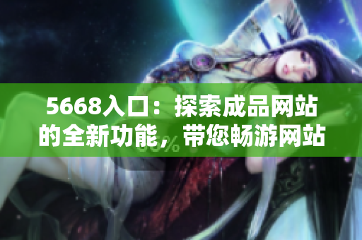 5668入口：探索成品網(wǎng)站的全新功能，帶您暢游網(wǎng)站世界