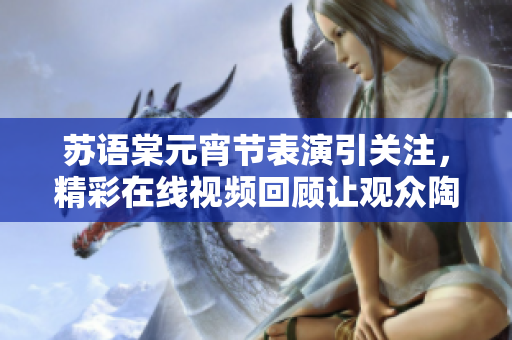 蘇語棠元宵節(jié)表演引關(guān)注，精彩在線視頻回顧讓觀眾陶醉