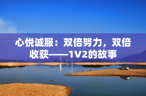 心悅誠服：雙倍努力，雙倍收獲——1V2的故事