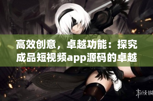高效創(chuàng)意，卓越功能：探究成品短視頻app源碼的卓越之處