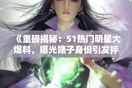 《重磅揭秘：51熱門明星大爆料，曝光婊子身份引發(fā)抨擊，電磁爐真相驚人》