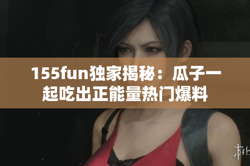 155fun獨(dú)家揭秘：瓜子一起吃出正能量熱門爆料