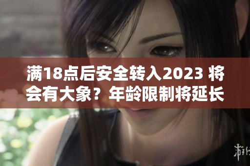 滿18點(diǎn)后安全轉(zhuǎn)入2023 將會有大象？年齡限制將延長至2023年，大象或成未來新寵。