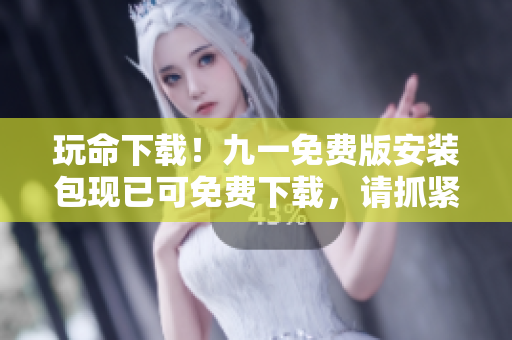 玩命下載！九一免費版安裝包現(xiàn)已可免費下載，請抓緊時間！