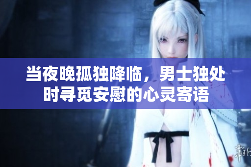 當(dāng)夜晚孤獨降臨，男士獨處時尋覓安慰的心靈寄語