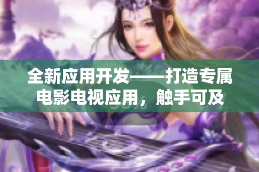 全新應(yīng)用開(kāi)發(fā)——打造專屬電影電視應(yīng)用，觸手可及