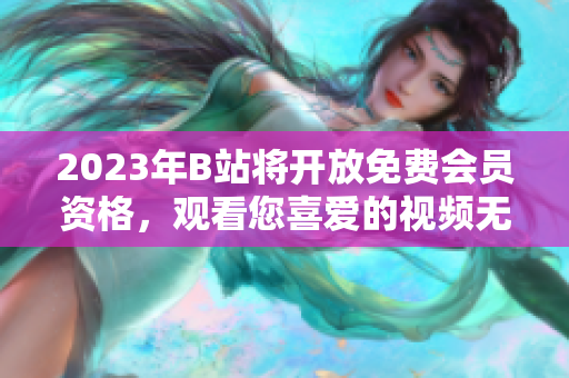 2023年B站將開(kāi)放免費(fèi)會(huì)員資格，觀看您喜愛(ài)的視頻無(wú)需付費(fèi)