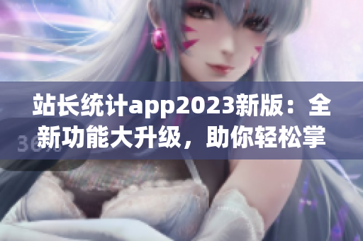 站長統(tǒng)計app2023新版：全新功能大升級，助你輕松掌握網(wǎng)站數(shù)據(jù)