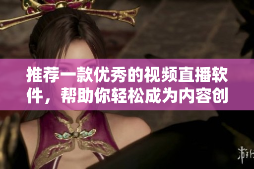 推薦一款優(yōu)秀的視頻直播軟件，幫助你輕松成為內(nèi)容創(chuàng)作者