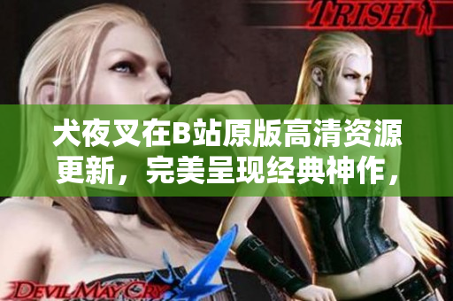 犬夜叉在B站原版高清資源更新，完美呈現(xiàn)經(jīng)典神作，足不出戶暢享正版觀影樂趣