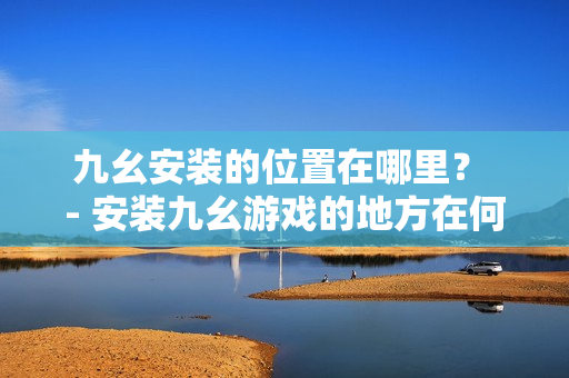 九幺安裝的位置在哪里？ - 安裝九幺游戲的地方在何處？