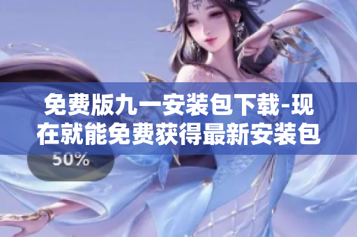免費(fèi)版九一安裝包下載-現(xiàn)在就能免費(fèi)獲得最新安裝包！