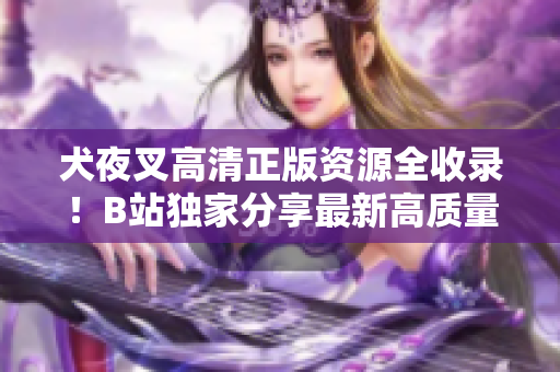 犬夜叉高清正版資源全收錄！B站獨(dú)家分享最新高質(zhì)量視頻，讓你完整領(lǐng)略這部經(jīng)典動(dòng)漫。
