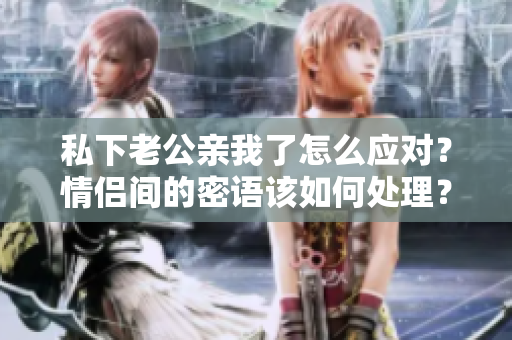 私下老公親我了怎么應(yīng)對？情侶間的密語該如何處理？