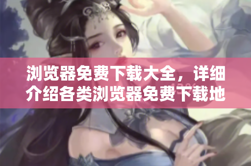 瀏覽器免費(fèi)下載大全，詳細(xì)介紹各類瀏覽器免費(fèi)下載地址及使用技巧