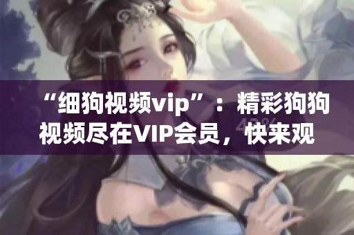 “細(xì)狗視頻vip”：精彩狗狗視頻盡在VIP會(huì)員，快來觀賞吧