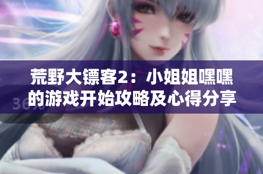 荒野大鏢客2：小姐姐嘿嘿的游戲開始攻略及心得分享