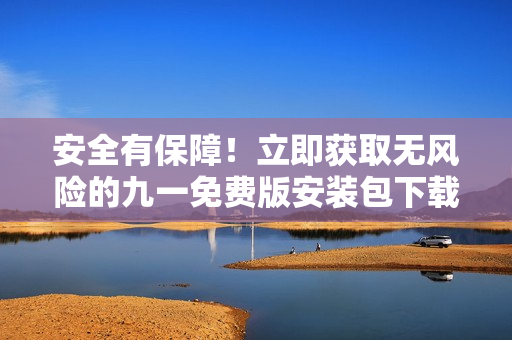 安全有保障！立即獲取無(wú)風(fēng)險(xiǎn)的九一免費(fèi)版安裝包下載，輕松免費(fèi)體驗(yàn)最新版本