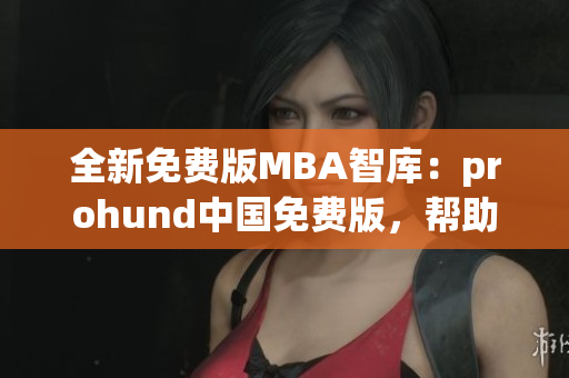 全新免費(fèi)版MBA智庫：prohund中國免費(fèi)版，幫助您實(shí)現(xiàn)職業(yè)轉(zhuǎn)型！