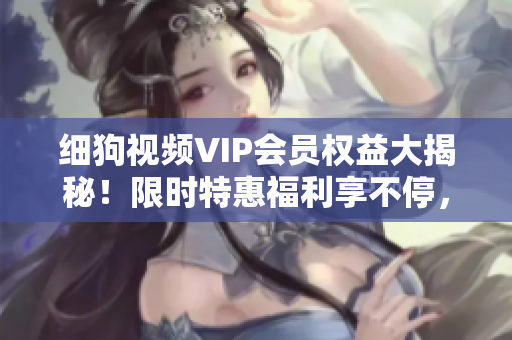 細(xì)狗視頻VIP會員權(quán)益大揭秘！限時(shí)特惠福利享不停，精彩內(nèi)容盡情觀看，快來獲取獨(dú)家福利！