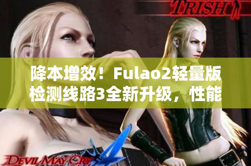 降本增效！Fulao2輕量版檢測線路3全新升級，性能更強(qiáng)大