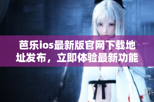 芭樂ios最新版官網(wǎng)下載地址發(fā)布，立即體驗最新功能