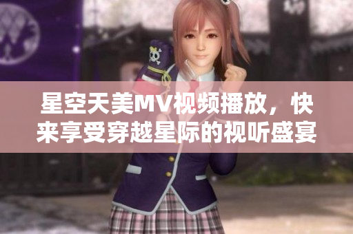 星空天美MV視頻播放，快來享受穿越星際的視聽盛宴