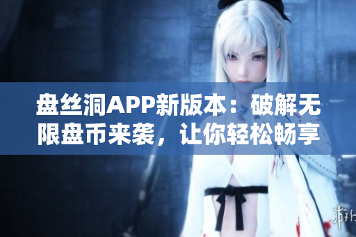盤絲洞APP新版本：破解無限盤幣來襲，讓你輕松暢享無限存儲空間