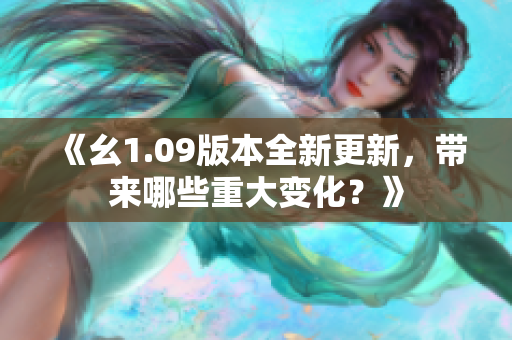 《幺1.09版本全新更新，帶來哪些重大變化？》