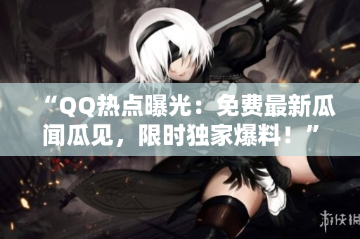 “QQ熱點(diǎn)曝光：免費(fèi)最新瓜聞瓜見，限時(shí)獨(dú)家爆料！”