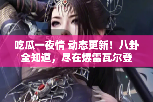 吃瓜一夜情 動態(tài)更新！八卦全知道，盡在爆雷瓦爾登