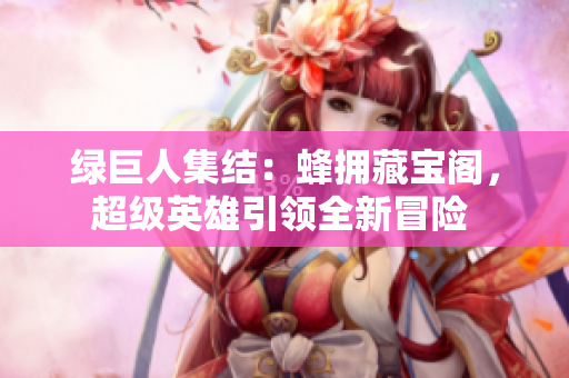 綠巨人集結(jié)：蜂擁藏寶閣，超級(jí)英雄引領(lǐng)全新冒險(xiǎn) 
